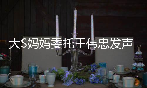 大S媽媽委托王偉忠發(fā)聲，揭露真相與揭秘背后的故事