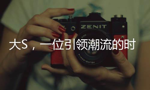 大S，一位引領(lǐng)潮流的時(shí)尚偶像