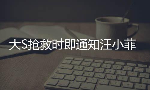 大S搶救時即通知汪小菲，生死之交的真情見證