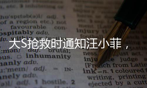 大S搶救時(shí)通知汪小菲，命運(yùn)交織下的情感糾葛與生命關(guān)懷