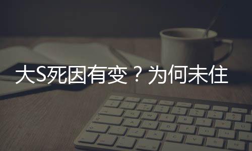 大S死因有變？為何未住院？揭秘背后的真相