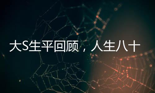 大S生平回顧，人生八十秒間解讀傳奇人生