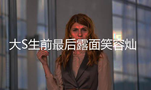 大S生前最后露面笑容燦爛，一段永恒的回憶與懷念