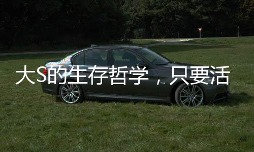 大S的生存哲學(xué)，只要活下去，轉(zhuǎn)機(jī)就在前方