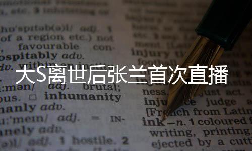 大S離世后張?zhí)m首次直播帶貨，直播間遭遇封禁事件