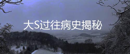 大S過往病史揭秘