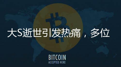 大S逝世引發(fā)熱痛，多位圈內(nèi)好友深情悼念