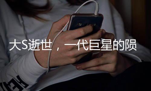 大S逝世，一代巨星的隕落