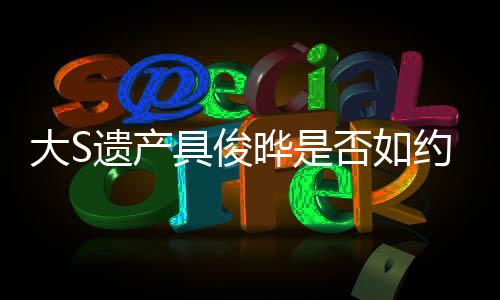 大S遺產(chǎn)具俊曄是否如約轉(zhuǎn)讓？探究背后真相