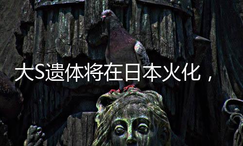 大S遺體將在日本火化，逝世傳奇的最后一程