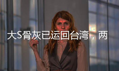 大S骨灰已運回臺灣，兩岸情深，魂歸故里