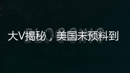 大V揭秘，美國未預(yù)料到中方反制措施如此激烈
