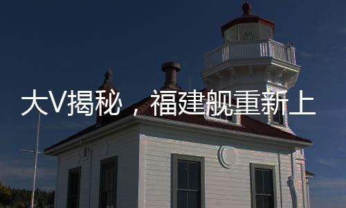 大V揭秘，福建艦重新上岸