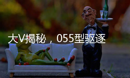 大V揭秘，055型驅(qū)逐艦威懾力不遜航母