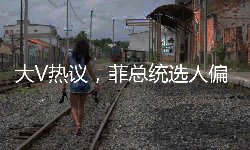 大V熱議，菲總統(tǒng)選人偏向惹爭議，親華派或遭邊緣化？