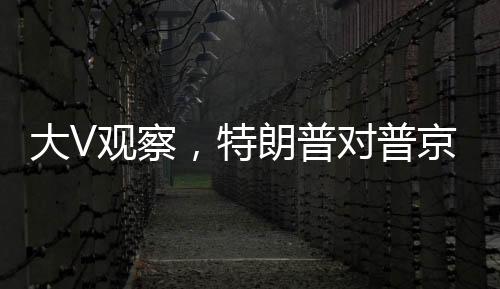 大V觀察，特朗普對普京的誠意產(chǎn)生懷疑