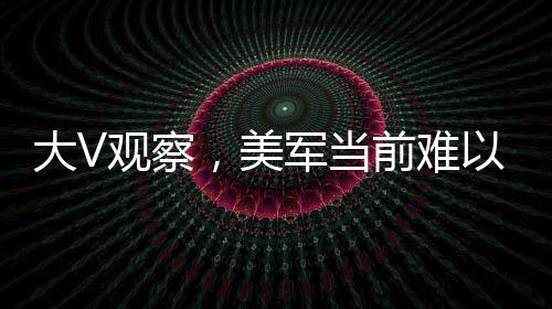 大V觀察，美軍當(dāng)前難以全面下場(chǎng)打擊胡塞