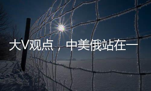 大V觀點，中美俄站在一起，英法不滿也沒用