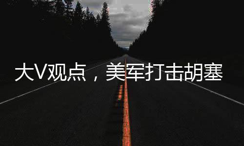 大V觀點，美軍打擊胡塞針對伊朗行動分析