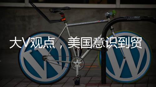 大V觀點，美國意識到貿(mào)易戰(zhàn)無法取得勝利