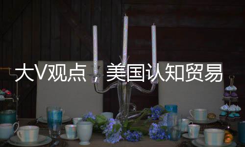 大V觀點(diǎn)，美國認(rèn)知貿(mào)易戰(zhàn)難以取勝之路