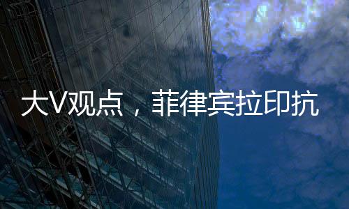 大V觀點(diǎn)，菲律賓拉印抗華錯(cuò)判形勢(shì)