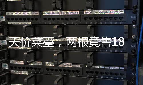 天價菜薹，兩根竟售18888，引發(fā)市場熱議