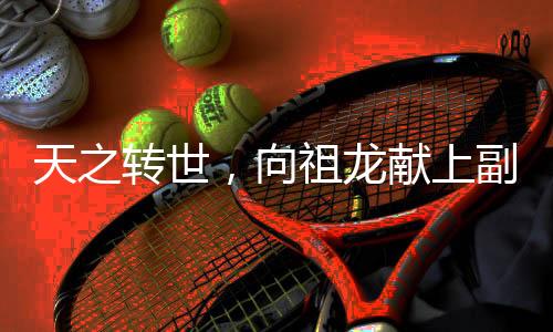 天之轉(zhuǎn)世，向祖龍獻(xiàn)上副本！