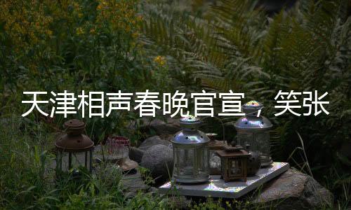 天津相聲春晚官宣，笑張力拉滿，打造年度文化盛宴