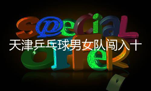 天津乒乓球男女隊闖入十五運決賽圈，展現(xiàn)輝煌實力！