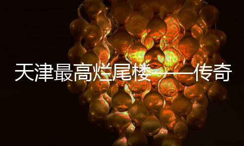 天津最高爛尾樓——傳奇大廈重啟再生之夢