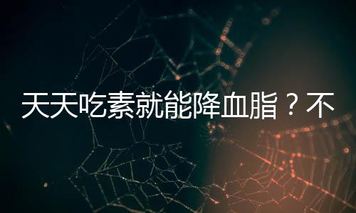 天天吃素就能降血脂？不實