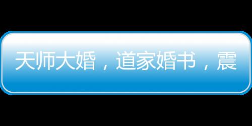 天師大婚，道家婚書，震驚全網(wǎng)！