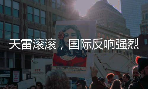 天雷滾滾，國(guó)際反響強(qiáng)烈，掀起一波波的關(guān)注度沖擊聯(lián)合國(guó)