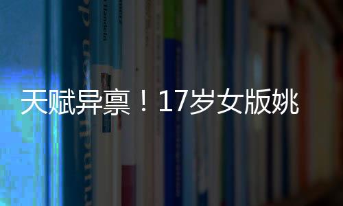 天賦異稟！17歲女版姚明首次閃耀國家隊，未來可期！