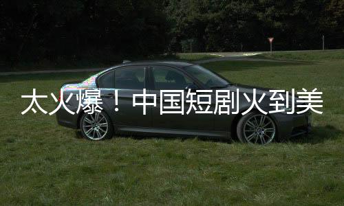 太火爆！中國短劇火到美國
