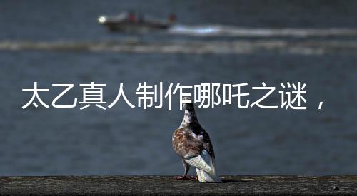 太乙真人制作哪吒之謎，為何選材蓮藕的秘密