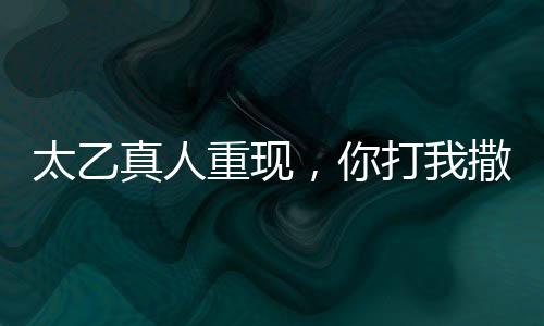 太乙真人重現(xiàn)，你打我撒名場面，引領(lǐng)新一輪仙俠熱潮