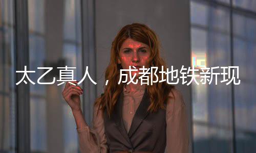 太乙真人，成都地鐵新現(xiàn)象——太乙分乙