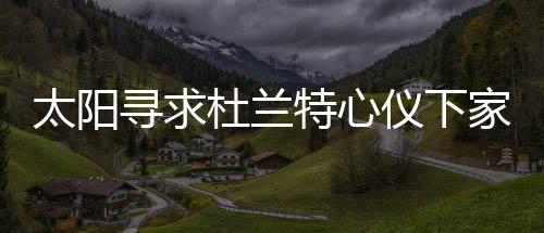 太陽尋求杜蘭特心儀下家，未來之路引發(fā)熱議
