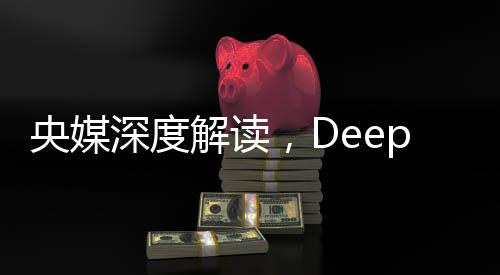 央媒深度解讀，DeepSeek的最大價值在于被超越