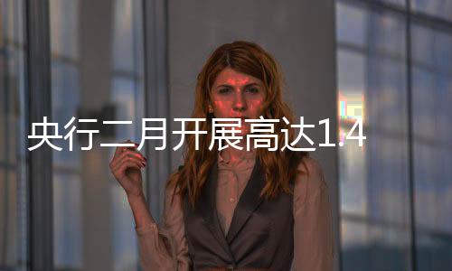 央行二月開展高達(dá)1.4萬億買斷式逆回購操作，流動(dòng)性調(diào)控的新動(dòng)向