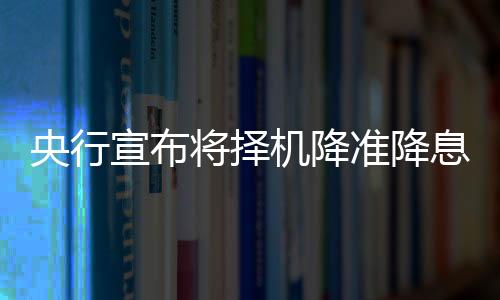 央行宣布將擇機(jī)降準(zhǔn)降息，對(duì)經(jīng)濟(jì)的重大調(diào)整與未來(lái)展望