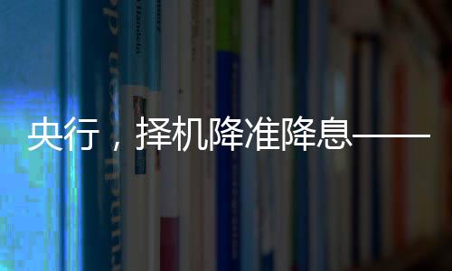 央行，擇機(jī)降準(zhǔn)降息——對市場深度影響及其分析