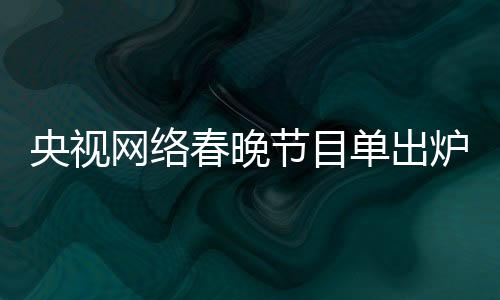 央視網(wǎng)絡(luò)春晚節(jié)目單出爐，熱門節(jié)目引領(lǐng)文化新春潮流