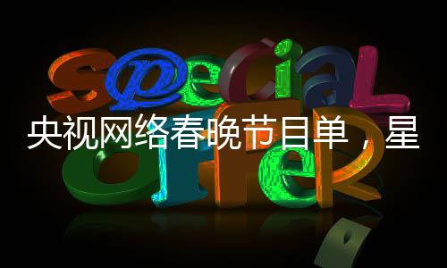 央視網(wǎng)絡(luò)春晚節(jié)目單，星光璀璨，展現(xiàn)多元文化藝術(shù)魅力