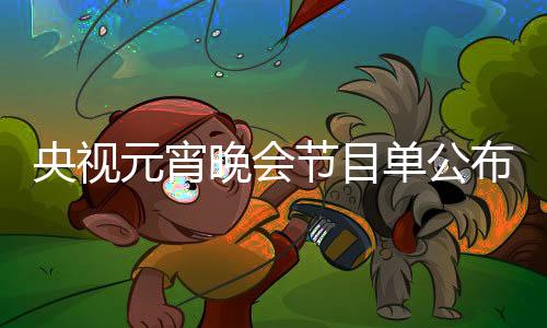 央視元宵晚會節(jié)目單公布，璀璨星光閃耀節(jié)日之夜