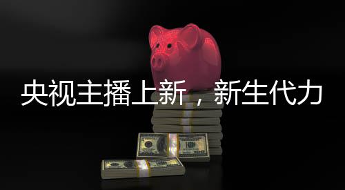 央視主播上新，新生代力量亮相，一位引人注目的零零后主播嶄露頭角