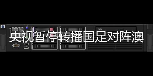 央視暫停轉(zhuǎn)播國足對陣澳大利亞，賽事走向與國際觀眾的新焦點？