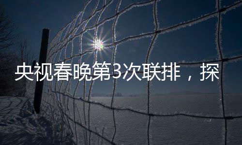 央視春晚第3次聯(lián)排，探班幕后，走進(jìn)星光熠熠的舞臺(tái)藝術(shù)展現(xiàn)現(xiàn)場(chǎng)（全文亮點(diǎn)綜述）